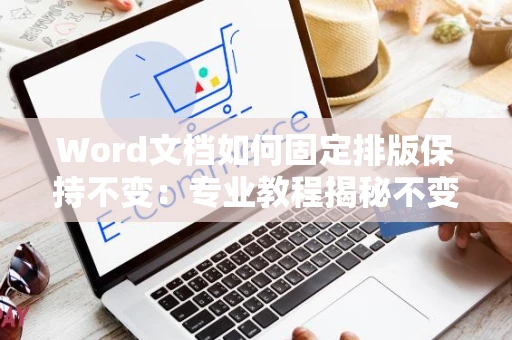 Word文档如何固定排版保持不变：专业教程揭秘不变动版式秘诀