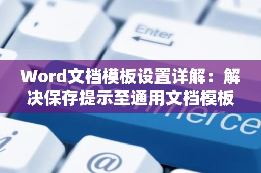 Word文档模板设置详解：解决保存提示至通用文档模板问题指南
