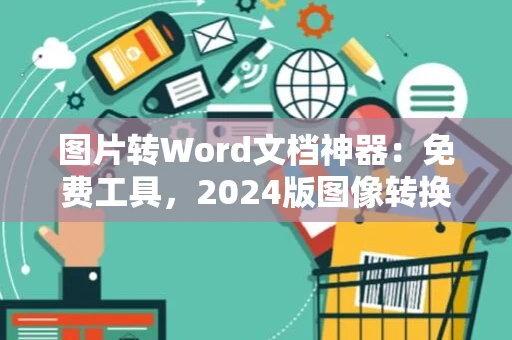 图片转Word文档神器：免费工具，2024版图像转换工具