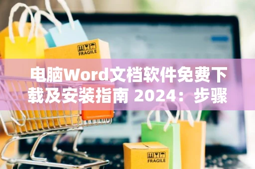电脑Word文档软件免费下载及安装指南 2024：步骤解析