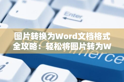 图片转换为Word文档格式全攻略：轻松将图片转为Word文档操作指南（2024版）