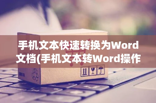 手机文本快速转换为Word文档(手机文本转Word操作指南)