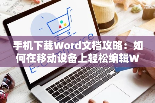手机下载Word文档攻略：如何在移动设备上轻松编辑Word文档指南