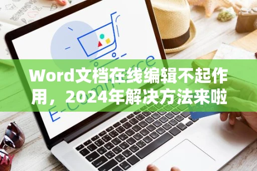 Word文档在线编辑不起作用，2024年解决方法来啦！
