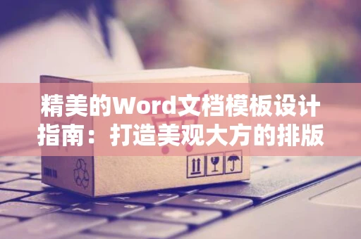 精美的Word文档模板设计指南：打造美观大方的排版格式于2024年实战分享