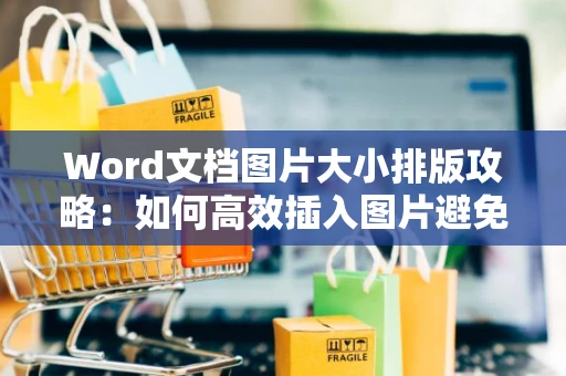 Word文档图片大小排版攻略：如何高效插入图片避免排版错乱？