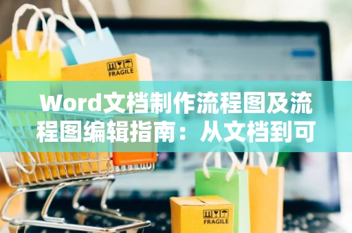 Word文档制作流程图及流程图编辑指南：从文档到可编辑格式的转换攻略