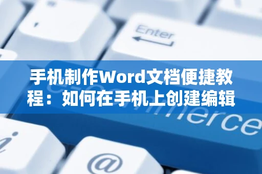 手机制作Word文档便捷教程：如何在手机上创建编辑Word电子文档？