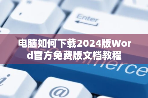 电脑如何下载2024版Word官方免费版文档教程