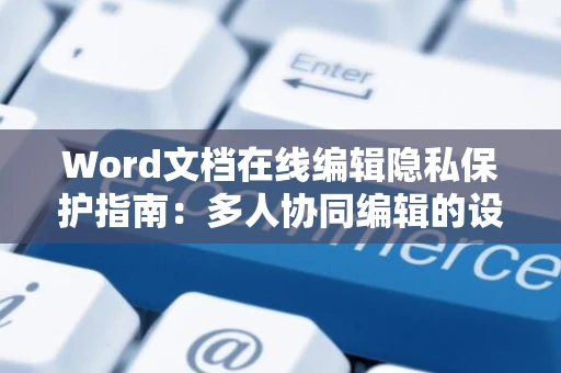 Word文档在线编辑隐私保护指南：多人协同编辑的设置与保障措施探讨（基于隐私保护的安全操作）