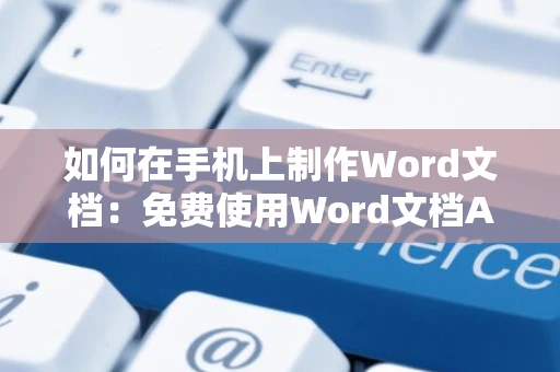 如何在手机上制作Word文档：免费使用Word文档APP2024