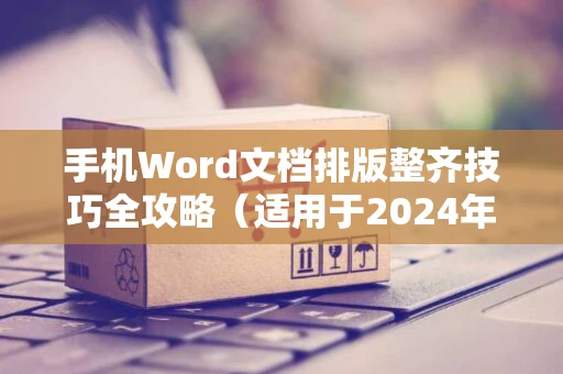 手机Word文档排版整齐技巧全攻略（适用于2024年）