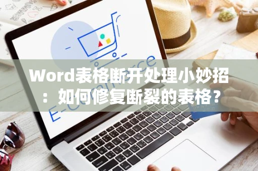 Word表格断开处理小妙招：如何修复断裂的表格？