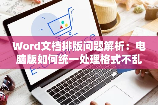 Word文档排版问题解析：电脑版如何统一处理格式不乱码问题（针对2024年）