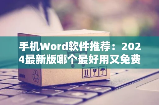 手机Word软件推荐：2024最新版哪个最好用又免费？