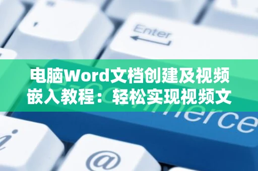 电脑Word文档创建及视频嵌入教程：轻松实现视频文件至Word文档的整合操作指南（2024版）