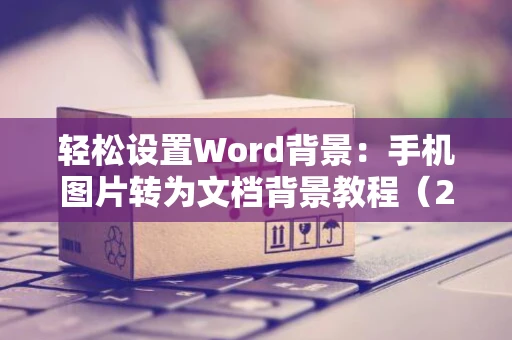 轻松设置Word背景：手机图片转为文档背景教程（2024版）