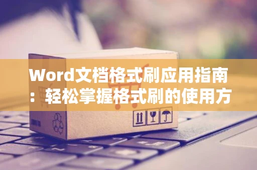 Word文档格式刷应用指南：轻松掌握格式刷的使用方法
