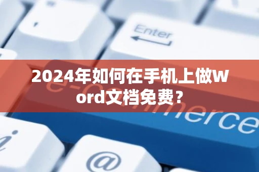 2024年如何在手机上做Word文档免费？