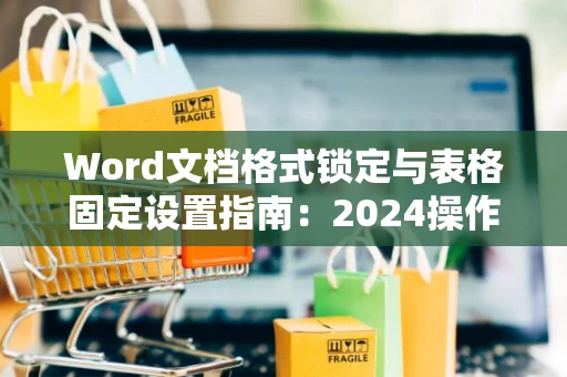 Word文档格式锁定与表格固定设置指南：2024操作教程