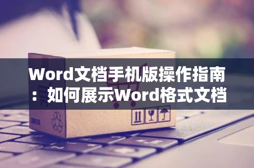 Word文档手机版操作指南：如何展示Word格式文档在手机屏幕上？2024版