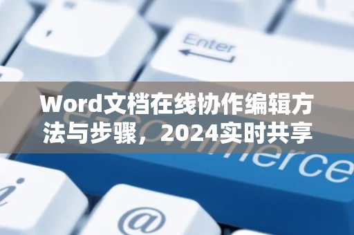 Word文档在线协作编辑方法与步骤，2024实时共享共创