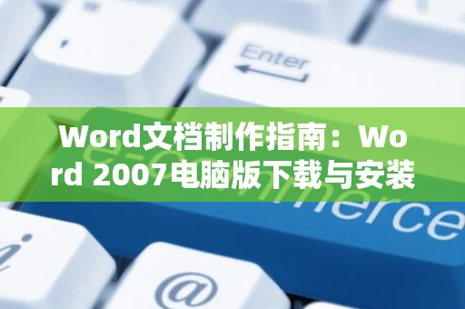 Word文档制作指南：Word 2007电脑版下载与安装详解（附2024年最新指南）