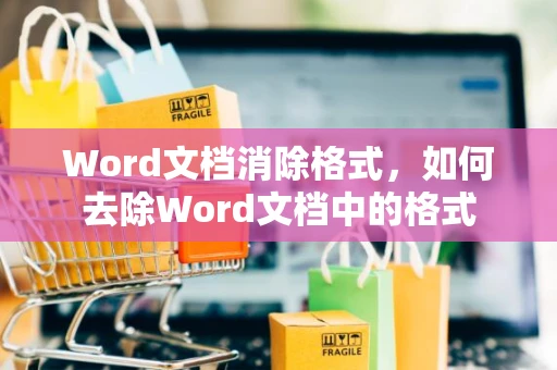Word文档消除格式，如何去除Word文档中的格式