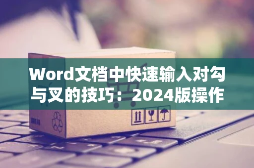 Word文档中快速输入对勾与叉的技巧：2024版操作指南
