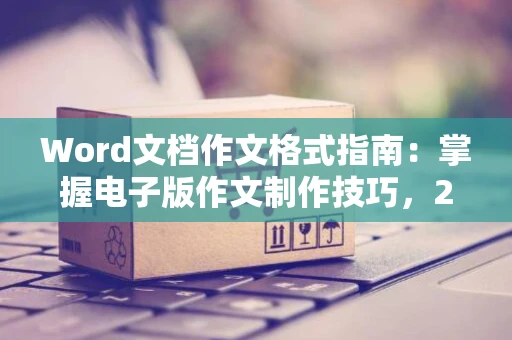 Word文档作文格式指南：掌握电子版作文制作技巧，2024年必备技能