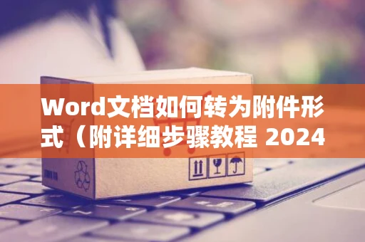 Word文档如何转为附件形式（附详细步骤教程 2024版）