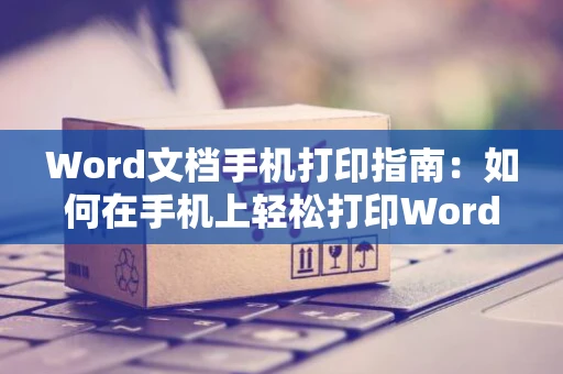 Word文档手机打印指南：如何在手机上轻松打印Word文档？