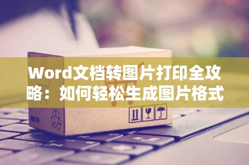 Word文档转图片打印全攻略：如何轻松生成图片格式打印？以最新趋势展示操作步骤（2024版）