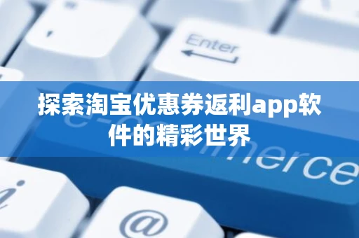探索淘宝优惠券返利app软件的精彩世界 探索淘宝优惠券返利app软件的精彩世界