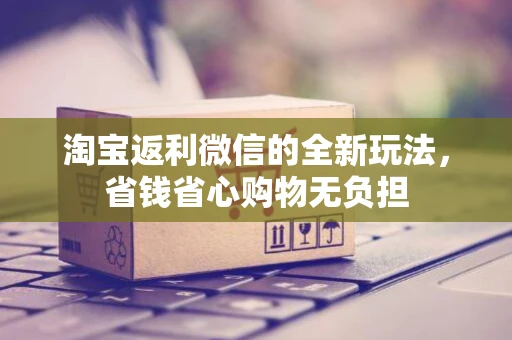淘宝返利微信的全新玩法，省钱省心购物无负担