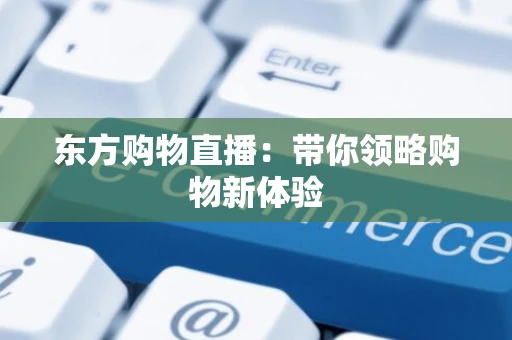 东方购物直播:带你领略购物新体验 东方购物直播:带你领略购物新体验