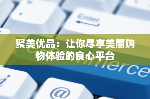 聚美优品：让你尽享美丽购物体验的良心平台
