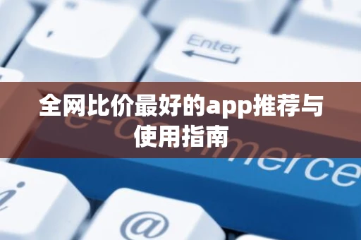 全网比价最好的app推荐与使用指南 全网比价最好的app推荐与使用指南