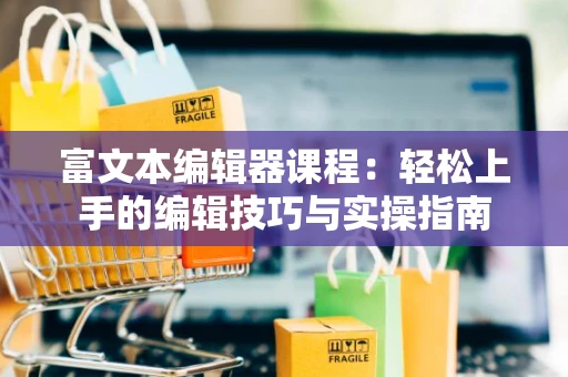 富文本编辑器课程：轻松上手的编辑技巧与实操指南