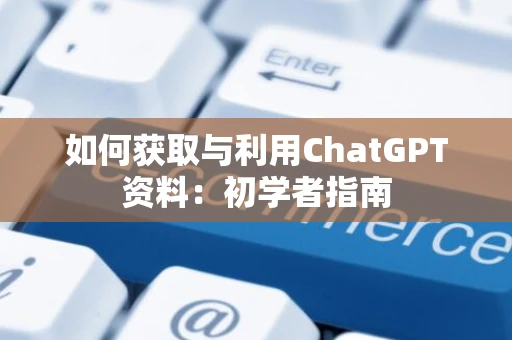 如何获取与利用ChatGPT资料：初学者指南