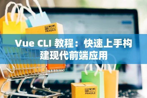 Vue CLI 教程：快速上手构建现代前端应用