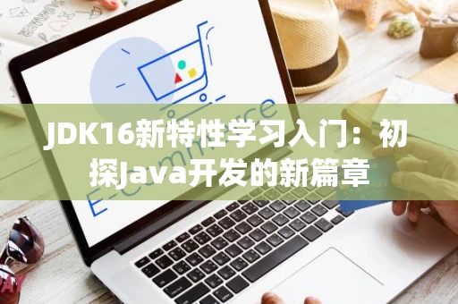 JDK16新特性学习入门：初探Java开发的新篇章