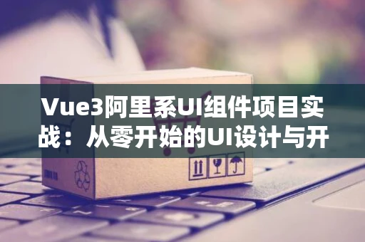 Vue3阿里系UI组件项目实战：从零开始的UI设计与开发之旅
