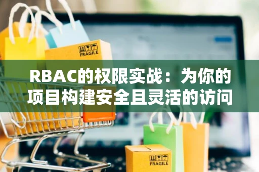 RBAC的权限实战：为你的项目构建安全且灵活的访问控制