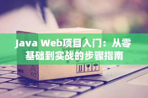 Java Web项目入门：从零基础到实战的步骤指南