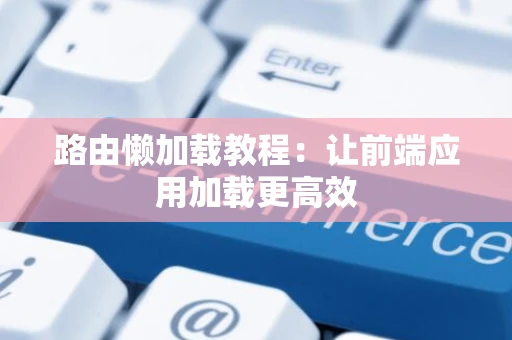 路由懒加载教程：让前端应用加载更高效