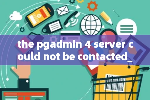 the pgadmin 4 server could not be contacted_1