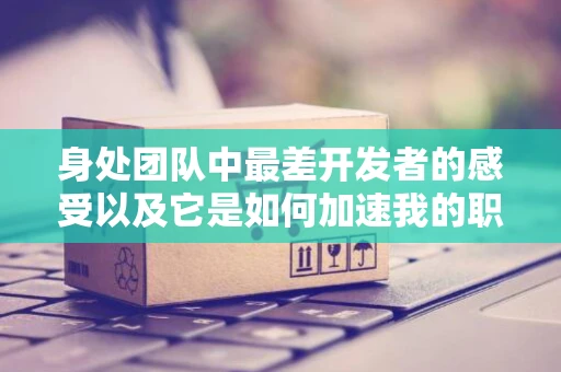 身处团队中最差开发者的感受以及它是如何加速我的职业生涯的