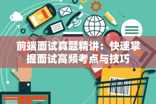 前端面试真题精讲：快速掌握面试高频考点与技巧