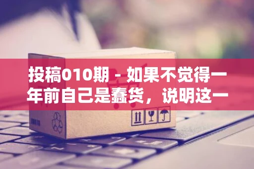 投稿010期 - 如果不觉得一年前自己是蠢货，说明这一年没学到什么东西